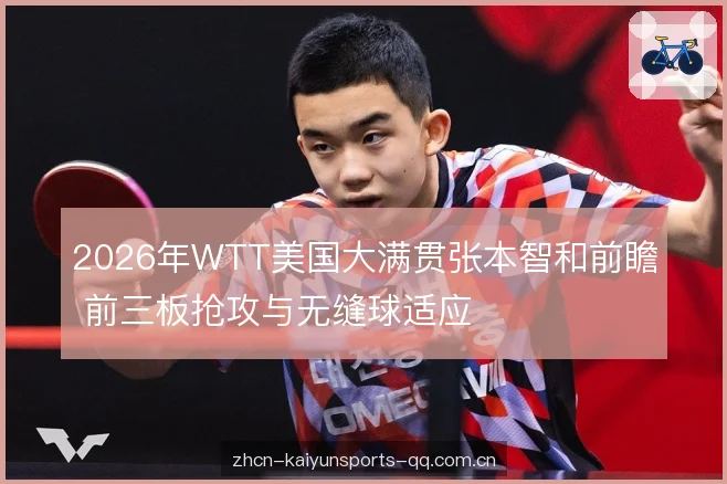 2026年WTT美国大满贯张本智和前瞻 前三板抢攻与无缝球适应 2026年WTT美国大满贯张本智和前瞻 前三板抢攻与无缝球适应