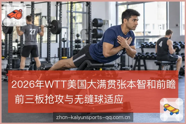 2026年WTT美国大满贯张本智和前瞻 前三板抢攻与无缝球适应