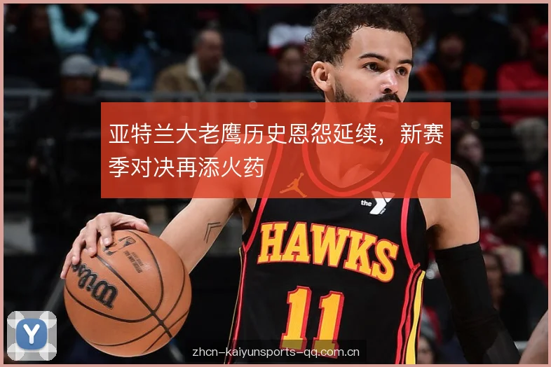 亚特兰大老鹰历史恩怨延续,新赛季对决再添火药 亚特兰大老鹰历史恩怨延续,新赛季对决再添火药