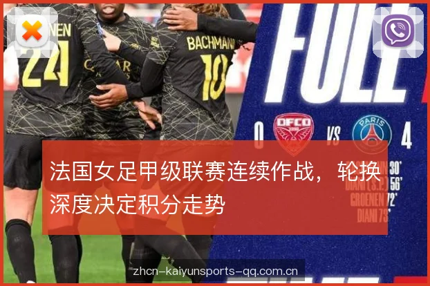 法国女足甲级联赛连续作战，轮换深度决定积分走势