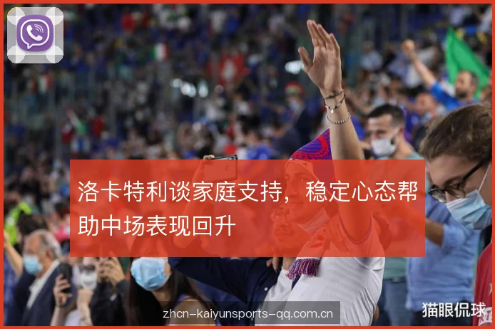洛卡特利谈家庭支持,稳定心态帮助中场表现回升 洛卡特利谈家庭支持,稳定心态帮助中场表现回升