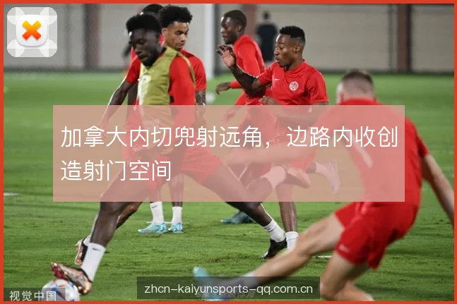 加拿大内切兜射远角，边路内收创造射门空间