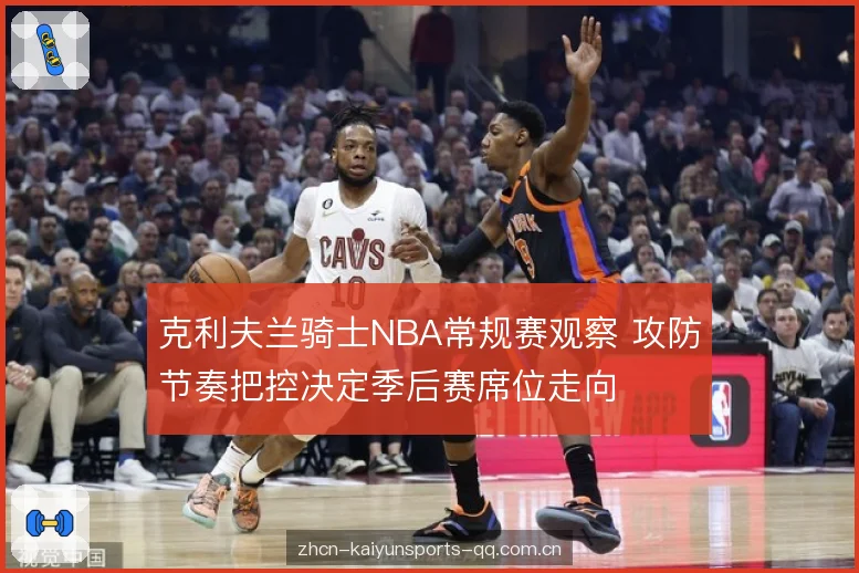克利夫兰骑士NBA常规赛观察 攻防节奏把控决定季后赛席位走向