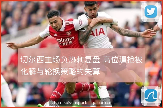 切尔西主场负热刺复盘 高位逼抢被化解与轮换策略的失算 切尔西主场负热刺复盘 高位逼抢被化解与轮换策略的失算
